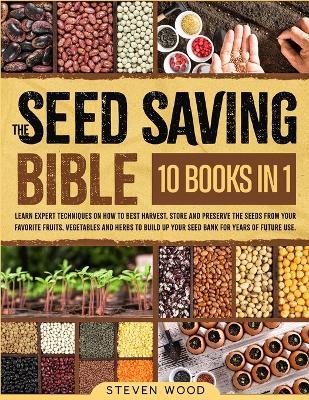 The Seed Saving Bible: Learn Expert Techniques on How to Best Harvest, Store and Preserve the Seeds from Your Favorite Fruits, Vegetables and Herbs to Build Up Your Seed Bank for Years of Future Use - Steven Wood - cover