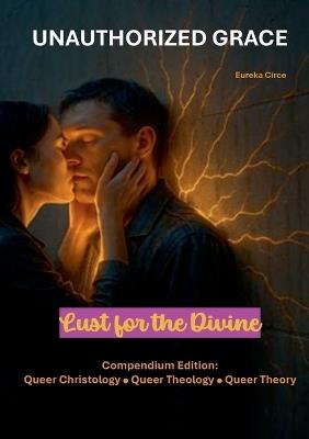 Unauthorized Grace: Lust for the Divine: Compendium Edition: Queer Christology Queer Theology Queer Theory. - cover