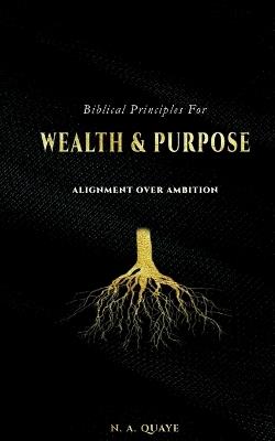 Biblical Principles for Wealth & Purpose: Alignment Over Ambition - N A Quaye - cover