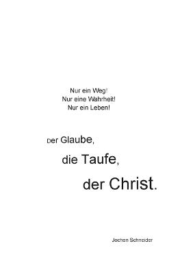 Der Glaube, die Taufe, der Christ: Nur ein Weg! Nur eine Wahrheit! Nur ein Leben! - Jochen Schneider - cover