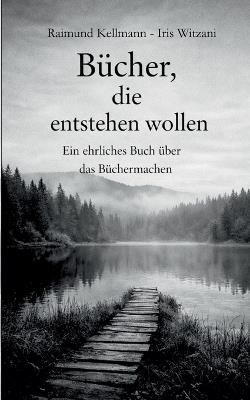 Bücher, die entstehen wollen: Ein ehrliches Buch über das Büchermachen - Raimund Kellmann,Iris Witzani - cover