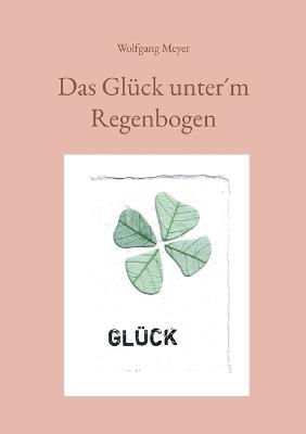 Das Glück unter´m Regenbogen - Wolfgang Meyer - cover