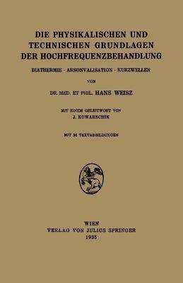 Die Physikalischen und Technischen Grundlagen der Hochfrequenzbehandlung: Diathermie · Arsonvalisation · Kurzwellen - Hans Weisz,J. Kowarschik - cover
