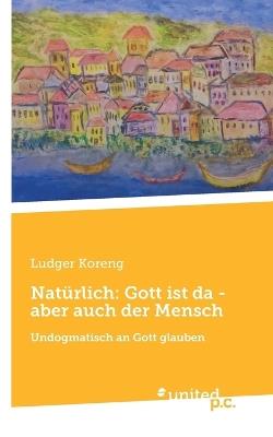 Natürlich: Gott ist da - aber auch der Mensch: Undogmatisch an Gott glauben - Ludger Koreng - cover