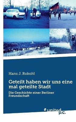 Geteilt haben wir uns eine mal geteilte Stadt: Die Geschichte einer Berliner Freundschaft - Hans J Rokohl - cover