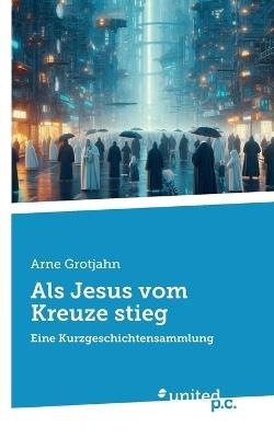 Als Jesus vom Kreuze stieg: Eine Kurzgeschichtensammlung - Arne Grotjahn - cover