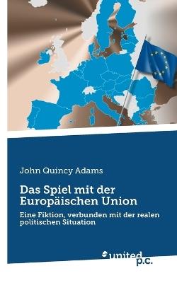 Das Spiel mit der Europäischen Union: Eine Fiktion, verbunden mit der realen politischen Situation - John Quincy Adams - cover