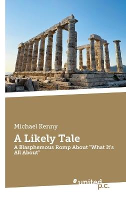 A Likely Tale: A Blasphemous Romp About "What It's All About" - Michael Kenny - cover