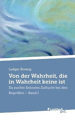 Von der Wahrheit, die in Wahrheit keine ist: Da suchte Sokrates Zuflucht bei den Begriffen - Ludger Koreng - cover
