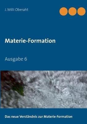 Das neue Verständnis der Materie-Formation: Ausgabe 6 - J Willi Oberaht - cover