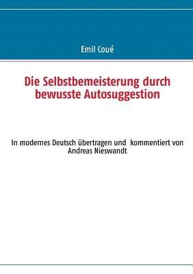 Die Selbstbemeisterung durch bewusste Autosuggestion: In modernes Deutsch übertragen und kommentiert von Andreas Nieswandt - Emil Coué - cover