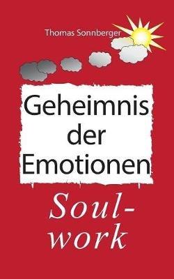 Das Geheimnis der Emotionen: Soul-work, Konzentration ist eine Liebesbeziehung - Thomas Sonnberger - cover