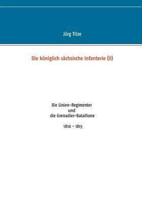 Die königlich sächsische Infanterie (II): Die Linien-Regimenter und die Grenadier-Bataillone 1810 - 1813 - Jörg Titze - cover