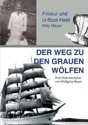 Der Weg zu den "Grauen Wölfen": Friseur und U-Boot-Held Willy Meyer - Wolfgang Meyer - cover