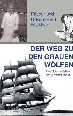 Der Weg zu den "Grauen Wölfen": Friseur und U-Boot-Held Willy Meyer - Wolfgang Meyer - cover