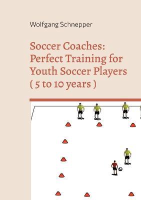 Soccer Coaches: Perfect Training for Youth Soccer Players ( 5 to 10 years ) - Wolfgang Schnepper - cover