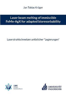 Laser beam melting of immiscible FeMn-AgX for adapted bioresorbability: Laserstrahlschmelzen unlöslicher "Legierungen" - Jan Tobias Krüger - cover