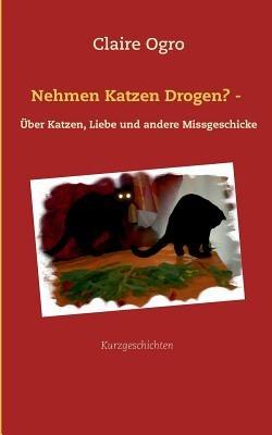 Nehmen Katzen Drogen? -: Über Katzen, Liebe und andere Missgeschicke - Claire Ogro - cover
