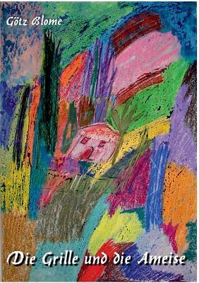 Die Grille und die Ameise: Eine bunte Geschichte vom guten Leben - Götz Blome - cover