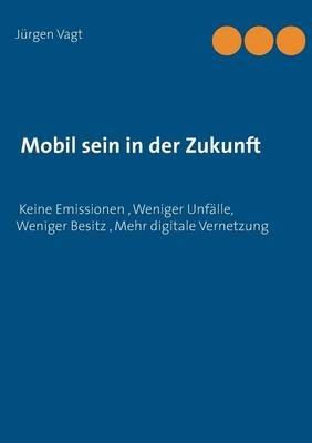 Mobil sein in der Zukunft: Keine Emissionen, weniger Unfälle, weniger Besitz, mehr digitale Vernetzung - Jürgen Vagt - cover