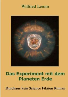 Das Experiment mit dem Planeten Erde: Durchaus kein Science Fiktion Roman - Wilfried Lemm - cover