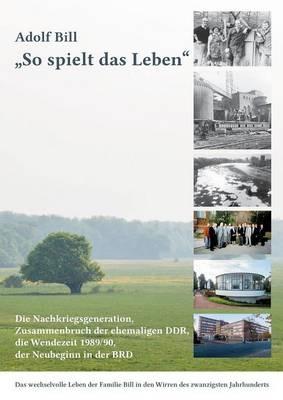 So spielt das Leben: Die Nachkriegsgeneration, der Zusammenbruch der ehemaligen DDR, die Wendezeit 1989/90 und der Neubeginn in der BRD - Adolf Bill - cover