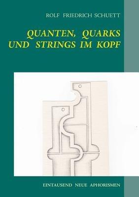 Quanten, Quarks und Strings im Kopf: Abertausend ewig neue Aphorismen - Rolf Friedrich Schuett - cover