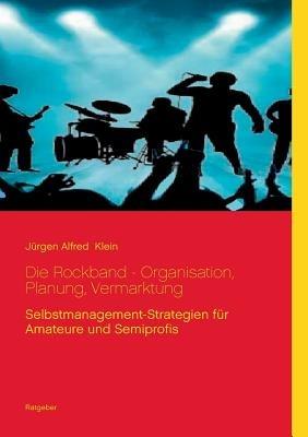 Die Rockband - Organisation, Planung, Vermarktung: Selbstmanagement-Strategien für Amateure und Semiprofis - Jürgen Alfred Klein - cover