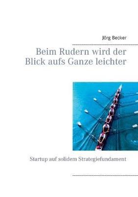 Beim Rudern wird der Blick aufs Ganze leichter: Startup auf solidem Strategiefundament - Jörg Becker - cover