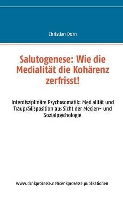 Salutogenese: Wie die Medialität die Kohärenz zerfrisst!: Interdisziplinäre Psychosomatik: Medialität und Trauprädisposition aus Sicht der Medien- und Sozialpsychologie - Christian Dorn - cover
