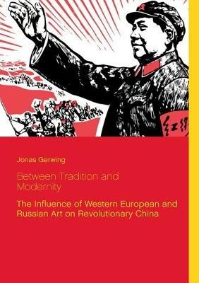Between Tradition and Modernity - The Influence of Western European and Russian Art on Revolutionary China - Jonas Gerwing - cover