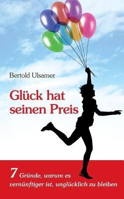 Glück hat seinen Preis: 7 Gründe, warum es vernünftiger ist, unglücklich zu bleiben - Bertold Ulsamer - cover