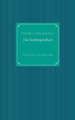 Das GrabbeigabeBuch: Was ich Dir noch sagen wollte - Herold Zu Moschdehner - cover