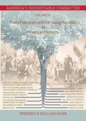 America's Indomitable Character Volume III: From Fedralism and the Young Republic to American Maturity - Frederick William Dame - cover