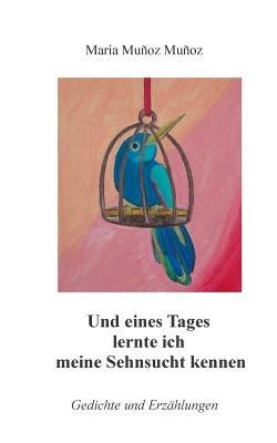 Und eines Tages lernte ich meine Sehnsucht kennen: Gedichte und Erzählungen - Maria Muñoz Muñoz - cover