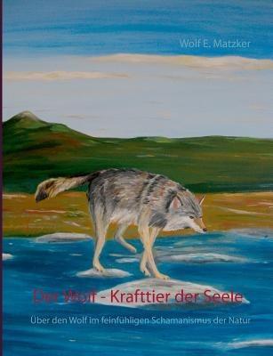 Der Wolf - Krafttier der Seele: Über den Wolf im feinfühligen Schamanismus der Natur - Wolf E Matzker - cover