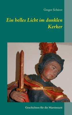 Ein helles Licht im dunklen Kerker: Geschichten für die Martinszeit - Gregor Schürer - cover