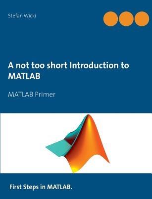 A not too short Introduction to MATLAB: MATLAB Primer - Stefan Wicki - cover