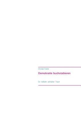 Demokratie buchstabieren: Ein radikaler politischer Traum - Christian Fischer - cover