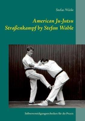 American Ju-Jutsu Straßenkampf by Stefan Wahle: Selbstverteidigungstechniken für die Praxis - Stefan Wahle - cover