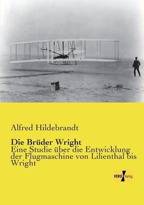 Die Brüder Wright: Eine Studie über die Entwicklung der Flugmaschine von Lilienthal bis Wright - Alfred Hildebrandt - cover