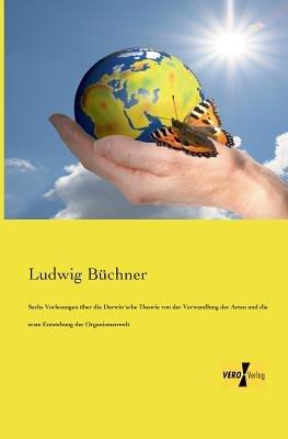 Sechs Vorlesungen über die Darwin´sche Theorie von der Verwandlung der Arten und die erste Entstehung der Organismenwelt - Ludwig Büchner - cover