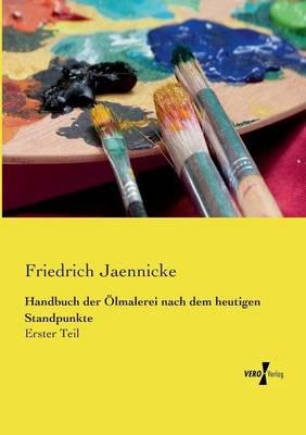 Handbuch der Ölmalerei nach dem heutigen Standpunkte: Erster Teil - Friedrich Jaennicke - cover