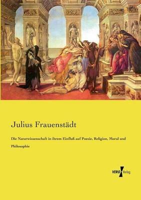 Die Naturwissenschaft in ihrem Einfluss auf Poesie, Religion, Moral und Philosophie - Julius Frauenstadt - cover