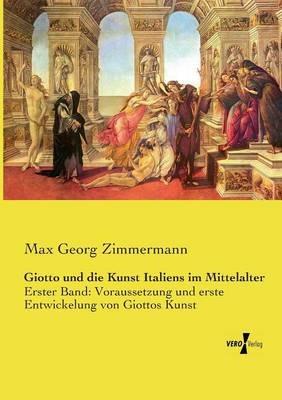 Giotto und die Kunst Italiens im Mittelalter: Erster Band: Voraussetzung und erste Entwickelung von Giottos Kunst - Max Georg Zimmermann - cover