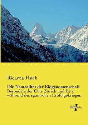 Die Neutralität der Eidgenossenschaft: Besonders der Orte Zürich und Bern während des spanischen Erbfolgekrieges - Ricarda Huch - cover