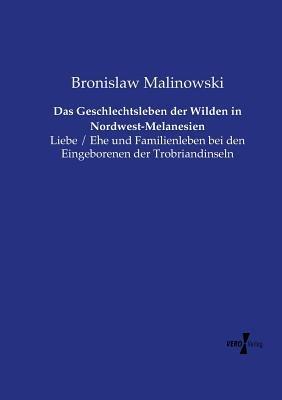 Das Geschlechtsleben der Wilden in Nordwest-Melanesien: Liebe / Ehe und Familienleben bei den Eingeborenen der Trobriandinseln - Bronislaw Malinowski - cover