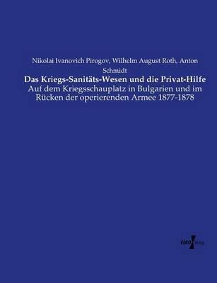Das Kriegs-Sanitats-Wesen und die Privat-Hilfe: Auf dem Kriegsschauplatz in Bulgarien und im Rucken der operierenden Armee 1877-1878 - Nikolai Ivanovich Pirogov,Wilhelm August Roth,Anton Schmidt - cover