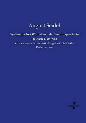 Systematisches Woerterbuch der Suahilisprache in Deutsch-Ostafrika: nebst einem Verzeichnis der gebrauchlichsten Redensarten - August Seidel - cover