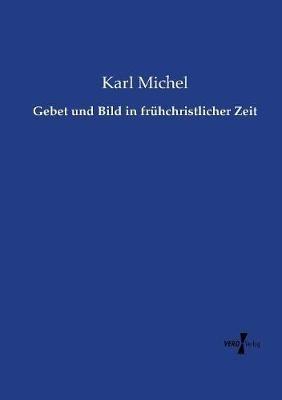 Gebet und Bild in frühchristlicher Zeit - Karl Michel - cover